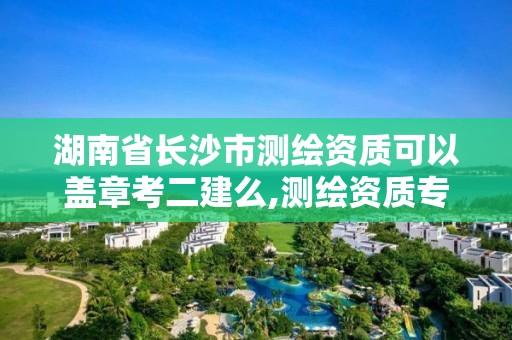 湖南省長沙市測繪資質可以蓋章考二建么,測繪資質專用章圖片。