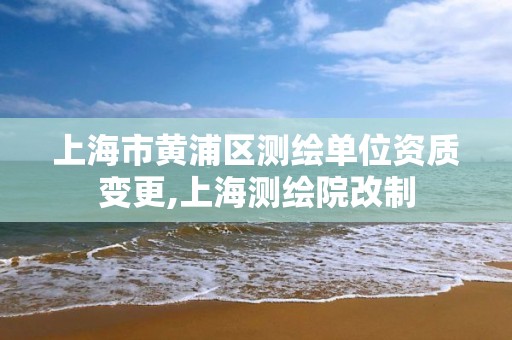 上海市黃浦區測繪單位資質變更,上海測繪院改制