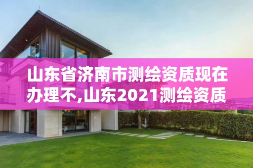 山東省濟南市測繪資質(zhì)現(xiàn)在辦理不,山東2021測繪資質(zhì)延期公告。