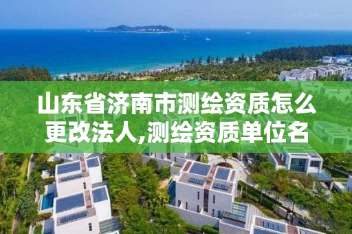 山東省濟南市測繪資質怎么更改法人,測繪資質單位名稱變更