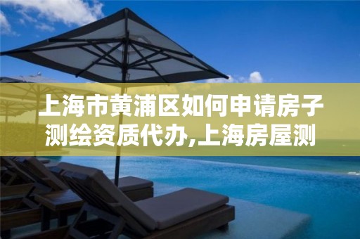 上海市黃浦區如何申請房子測繪資質代辦,上海房屋測繪