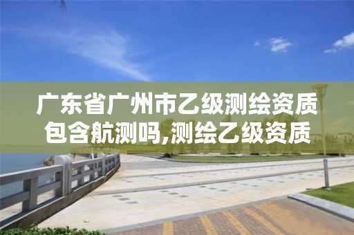 廣東省廣州市乙級(jí)測(cè)繪資質(zhì)包含航測(cè)嗎,測(cè)繪乙級(jí)資質(zhì)證書