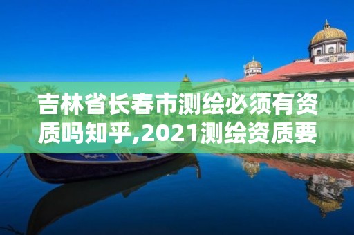 吉林省長春市測繪必須有資質嗎知乎,2021測繪資質要求。