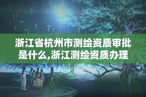 浙江省杭州市測繪資質審批是什么,浙江測繪資質辦理流程