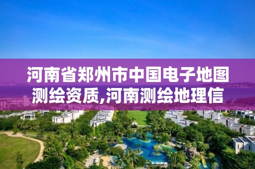 河南省鄭州市中國電子地圖測繪資質,河南測繪地理信息中心。