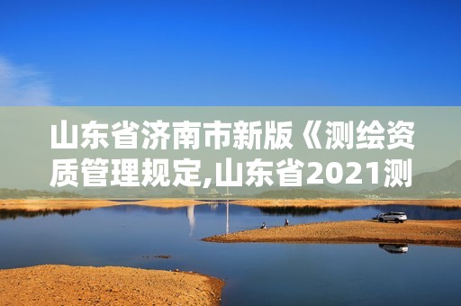 山東省濟南市新版《測繪資質管理規定,山東省2021測繪資質延期公告