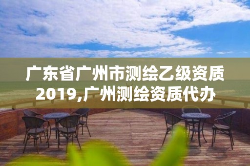 廣東省廣州市測繪乙級資質2019,廣州測繪資質代辦