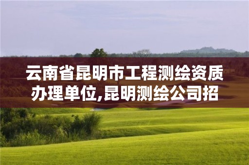 云南省昆明市工程測繪資質辦理單位,昆明測繪公司招聘信息