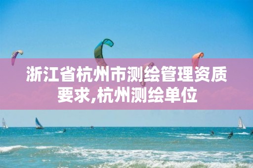 浙江省杭州市測繪管理資質(zhì)要求,杭州測繪單位