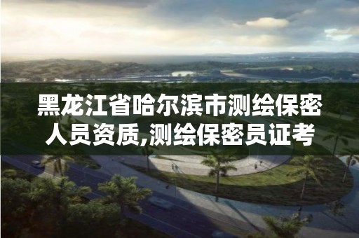 黑龍江省哈爾濱市測繪保密人員資質(zhì),測繪保密員證考試網(wǎng)址