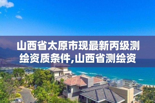 山西省太原市現最新丙級測繪資質條件,山西省測繪資質查詢