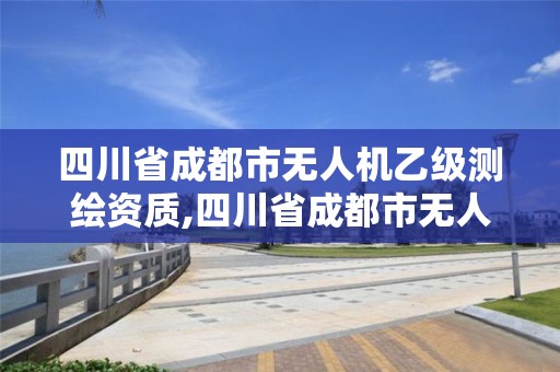 四川省成都市無人機乙級測繪資質,四川省成都市無人機乙級測繪資質企業名單。