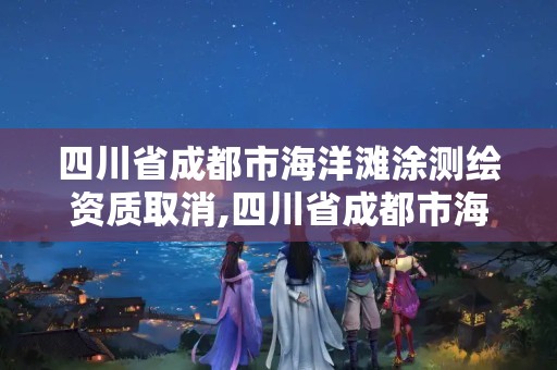 四川省成都市海洋灘涂測繪資質取消,四川省成都市海洋灘涂測繪資質取消了嗎