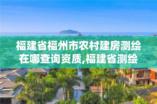 福建省福州市農村建房測繪在哪查詢資質,福建省測繪資質管理系統。