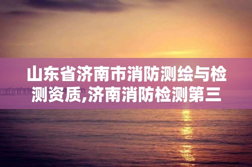 山東省濟南市消防測繪與檢測資質,濟南消防檢測第三方檢測公司