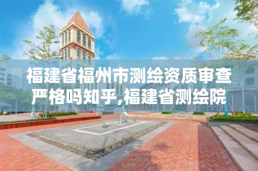 福建省福州市測繪資質審查嚴格嗎知乎,福建省測繪院待遇怎么樣