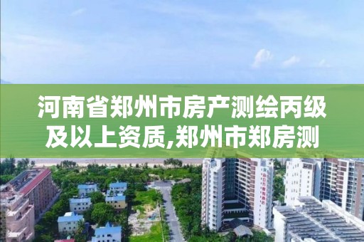 河南省鄭州市房產測繪丙級及以上資質,鄭州市鄭房測繪隊是行政事業單位