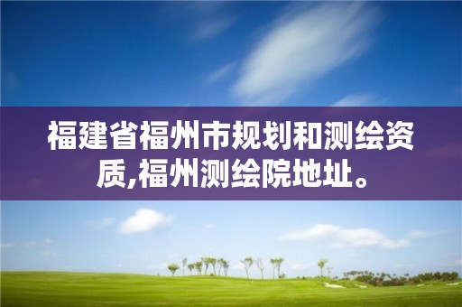 福建省福州市規劃和測繪資質,福州測繪院地址。