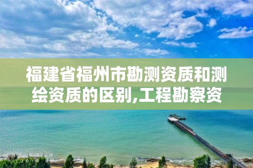 福建省福州市勘測資質和測繪資質的區別,工程勘察資質和測繪資質的區別。