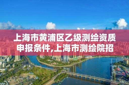 上海市黃浦區(qū)乙級(jí)測(cè)繪資質(zhì)申報(bào)條件,上海市測(cè)繪院招聘公告