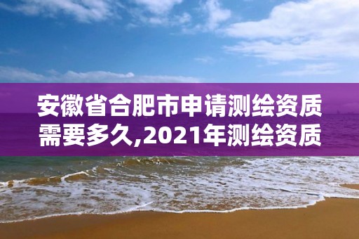 安徽省合肥市申請測繪資質(zhì)需要多久,2021年測繪資質(zhì)申報條件。