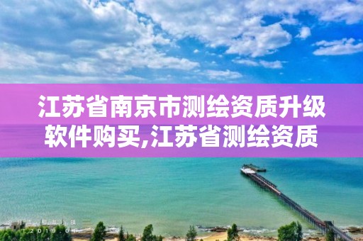 江蘇省南京市測繪資質升級軟件購買,江蘇省測繪資質延期公告