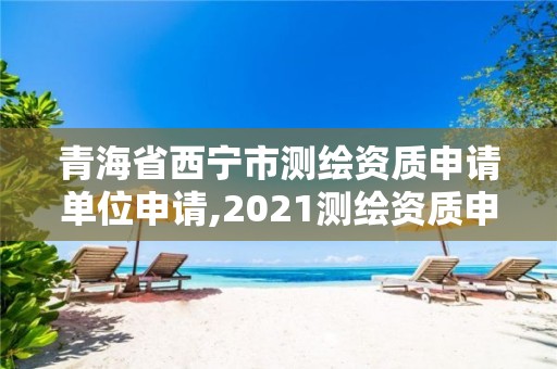 青海省西寧市測繪資質申請單位申請,2021測繪資質申請