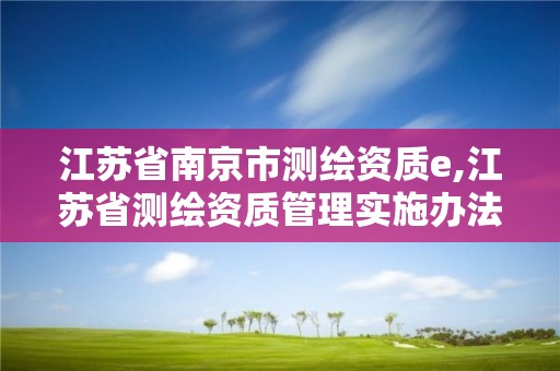 江蘇省南京市測繪資質e,江蘇省測繪資質管理實施辦法