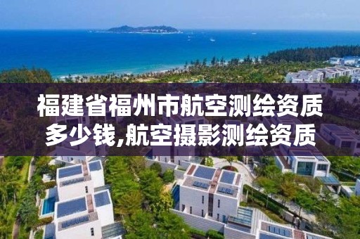 福建省福州市航空測繪資質多少錢,航空攝影測繪資質。