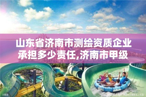 山東省濟南市測繪資質企業承擔多少責任,濟南市甲級測繪資質單位。