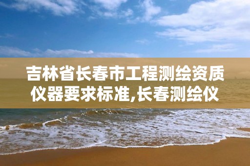 吉林省長春市工程測繪資質儀器要求標準,長春測繪儀器店電話