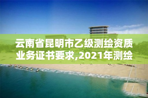 云南省昆明市乙級測繪資質業務證書要求,2021年測繪乙級資質