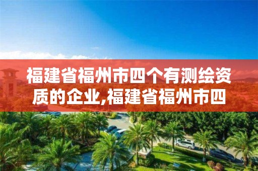 福建省福州市四個(gè)有測(cè)繪資質(zhì)的企業(yè),福建省福州市四個(gè)有測(cè)繪資質(zhì)的企業(yè)是。