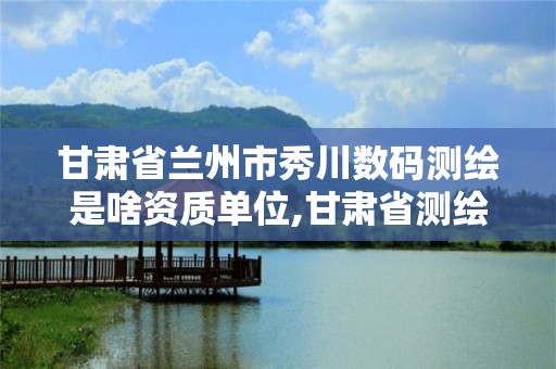 甘肅省蘭州市秀川數碼測繪是啥資質單位,甘肅省測繪工程院秀川基地危舊房改造項目。