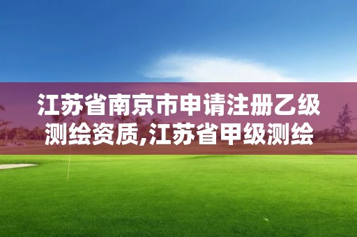 江蘇省南京市申請(qǐng)注冊(cè)乙級(jí)測(cè)繪資質(zhì),江蘇省甲級(jí)測(cè)繪資質(zhì)單位