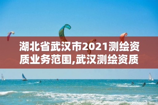 湖北省武漢市2021測繪資質(zhì)業(yè)務(wù)范圍,武漢測繪資質(zhì)代辦