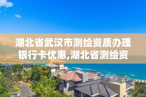 湖北省武漢市測繪資質辦理銀行卡優惠,湖北省測繪資質管理系統。