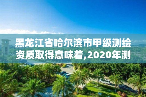 黑龍江省哈爾濱市甲級(jí)測(cè)繪資質(zhì)取得意味著,2020年測(cè)繪甲級(jí)資質(zhì)條件。