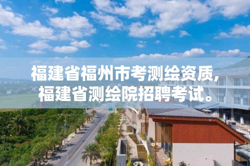 福建省福州市考測繪資質(zhì),福建省測繪院招聘考試。