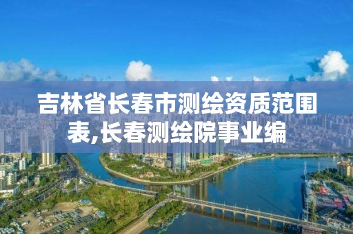 吉林省長春市測繪資質范圍表,長春測繪院事業編