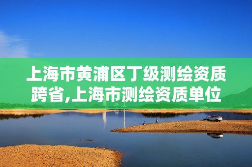 上海市黃浦區丁級測繪資質跨省,上海市測繪資質單位名單