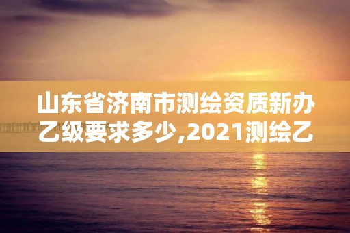 山東省濟南市測繪資質新辦乙級要求多少,2021測繪乙級資質申報條件。