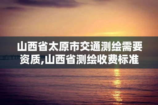 山西省太原市交通測繪需要資質,山西省測繪收費標準