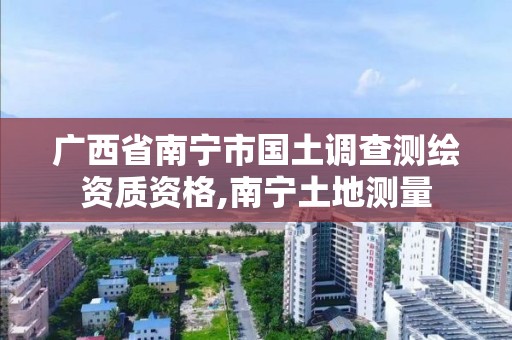 廣西省南寧市國土調查測繪資質資格,南寧土地測量