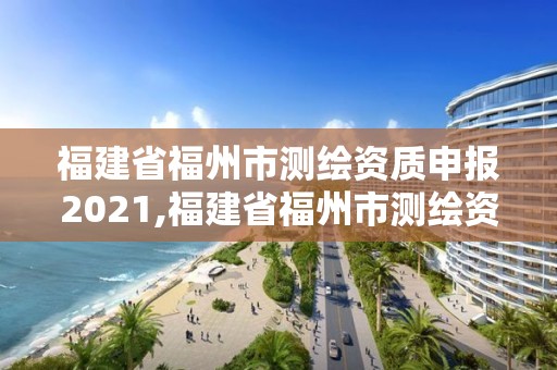 福建省福州市測(cè)繪資質(zhì)申報(bào)2021,福建省福州市測(cè)繪資質(zhì)申報(bào)2021公告