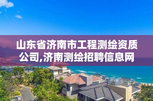 山東省濟南市工程測繪資質公司,濟南測繪招聘信息網