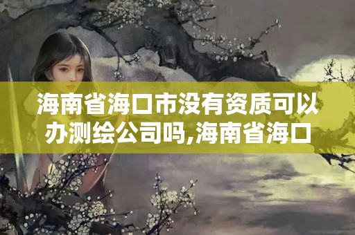 海南省海口市沒有資質(zhì)可以辦測繪公司嗎,海南省海口市沒有資質(zhì)可以辦測繪公司嗎現(xiàn)在