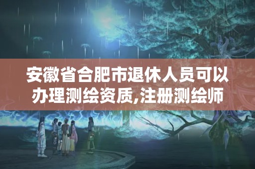 安徽省合肥市退休人員可以辦理測繪資質(zhì),注冊測繪師退休后能用嗎。