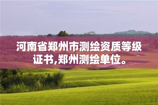 河南省鄭州市測繪資質等級證書,鄭州測繪單位。