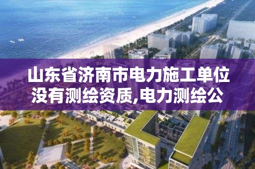 山東省濟南市電力施工單位沒有測繪資質,電力測繪公司。